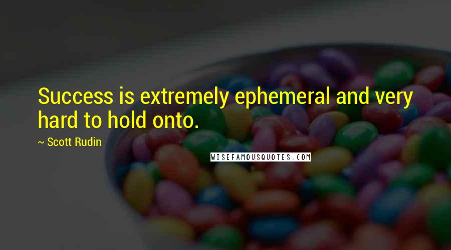 Scott Rudin Quotes: Success is extremely ephemeral and very hard to hold onto.