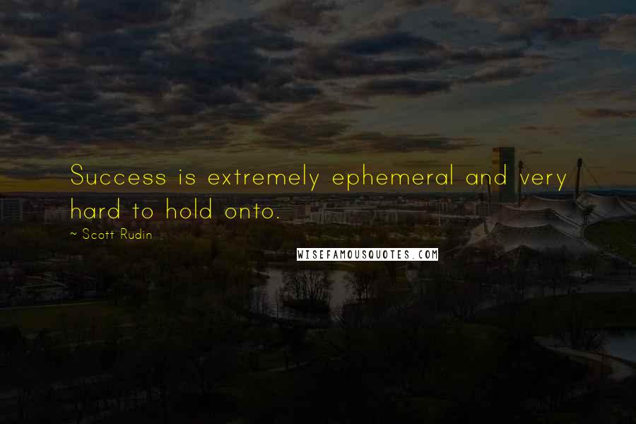 Scott Rudin Quotes: Success is extremely ephemeral and very hard to hold onto.