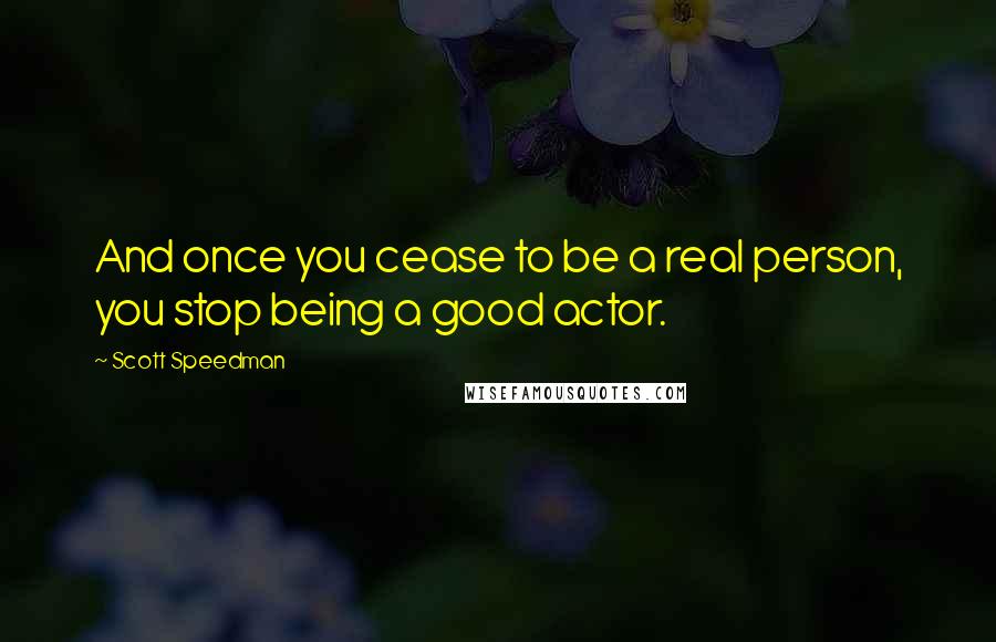 Scott Speedman Quotes: And once you cease to be a real person, you stop being a good actor.