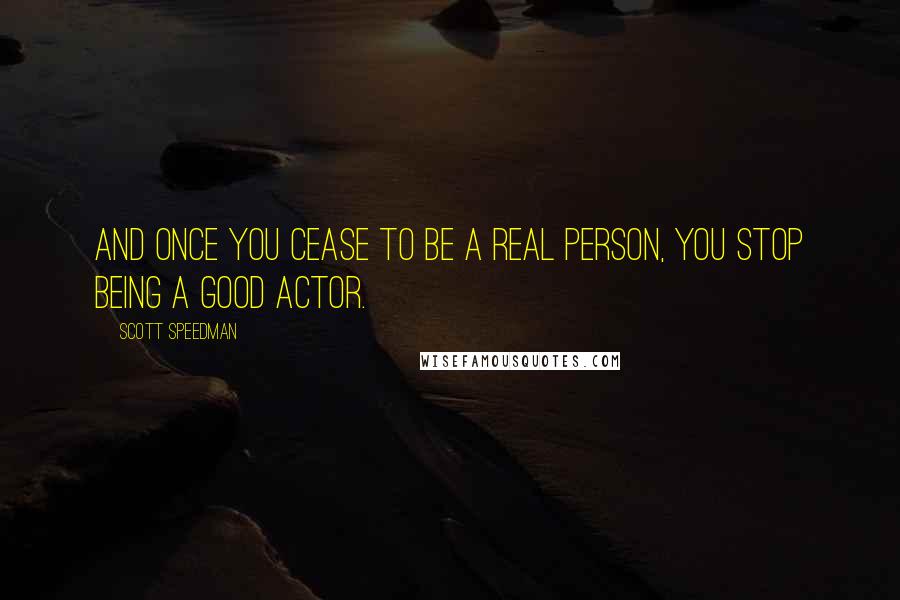 Scott Speedman Quotes: And once you cease to be a real person, you stop being a good actor.