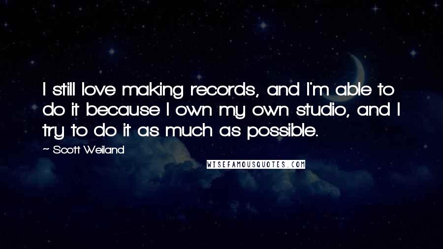 Scott Weiland Quotes: I still love making records, and I'm able to do it because I own my own studio, and I try to do it as much as possible.