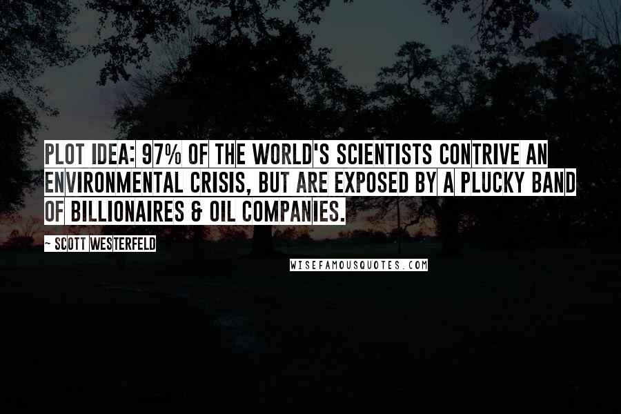 Scott Westerfeld Quotes: Plot idea: 97% of the world's scientists contrive an environmental crisis, but are exposed by a plucky band of billionaires & oil companies.