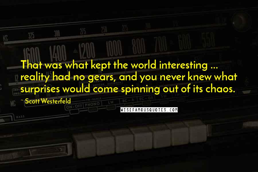 Scott Westerfeld Quotes: That was what kept the world interesting ... reality had no gears, and you never knew what surprises would come spinning out of its chaos.