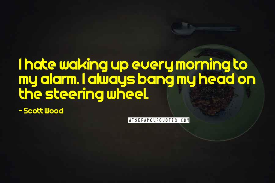 Scott Wood Quotes: I hate waking up every morning to my alarm. I always bang my head on the steering wheel.