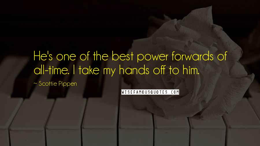 Scottie Pippen Quotes: He's one of the best power forwards of all-time. I take my hands off to him.