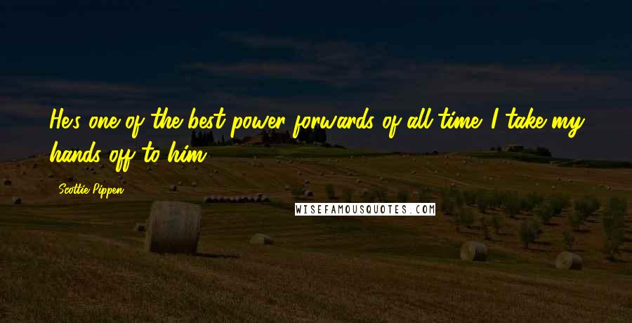 Scottie Pippen Quotes: He's one of the best power forwards of all-time. I take my hands off to him.
