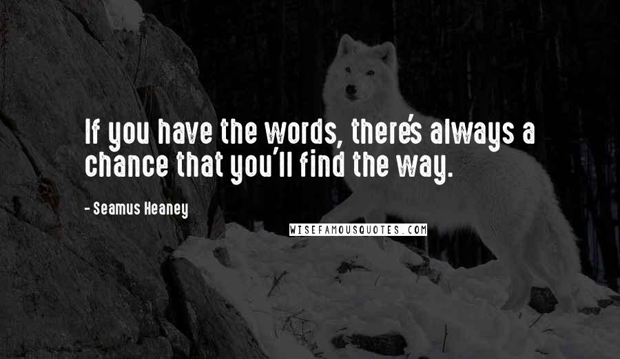 Seamus Heaney Quotes: If you have the words, there's always a chance that you'll find the way.