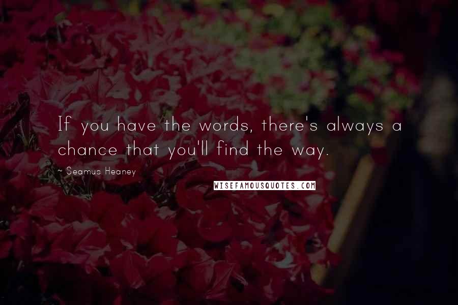 Seamus Heaney Quotes: If you have the words, there's always a chance that you'll find the way.