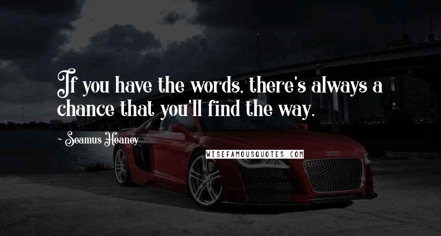 Seamus Heaney Quotes: If you have the words, there's always a chance that you'll find the way.