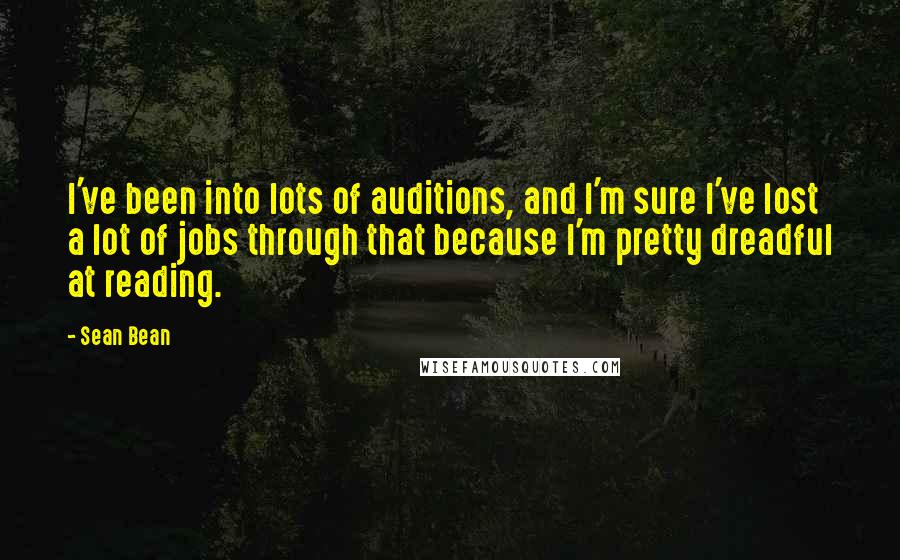 Sean Bean Quotes: I've been into lots of auditions, and I'm sure I've lost a lot of jobs through that because I'm pretty dreadful at reading.