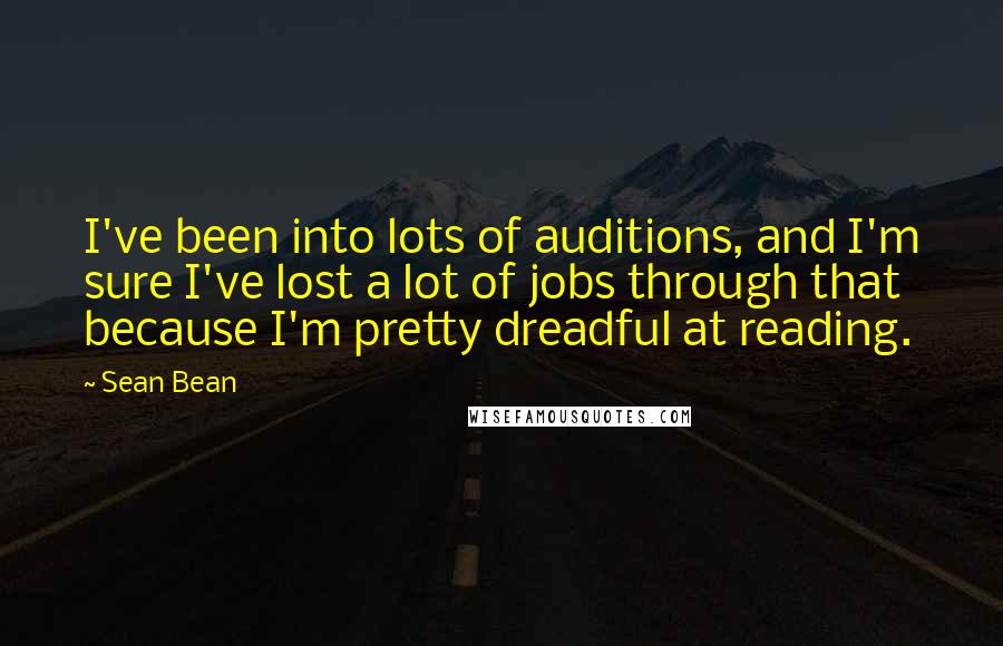 Sean Bean Quotes: I've been into lots of auditions, and I'm sure I've lost a lot of jobs through that because I'm pretty dreadful at reading.