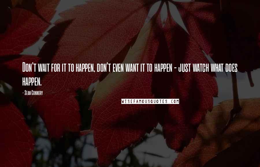 Sean Connery Quotes: Don't wait for it to happen, don't even want it to happen - just watch what does happen.