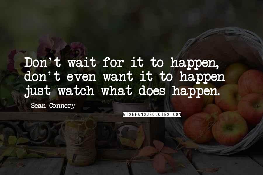 Sean Connery Quotes: Don't wait for it to happen, don't even want it to happen - just watch what does happen.