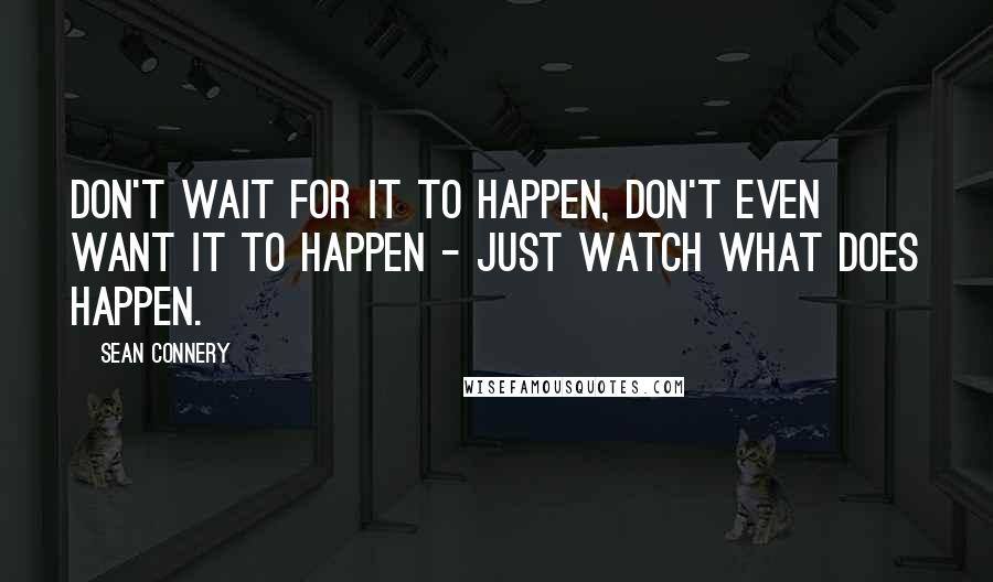 Sean Connery Quotes: Don't wait for it to happen, don't even want it to happen - just watch what does happen.