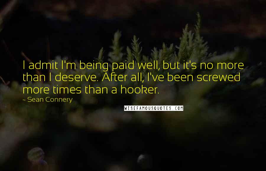 Sean Connery Quotes: I admit I'm being paid well, but it's no more than I deserve. After all, I've been screwed more times than a hooker.