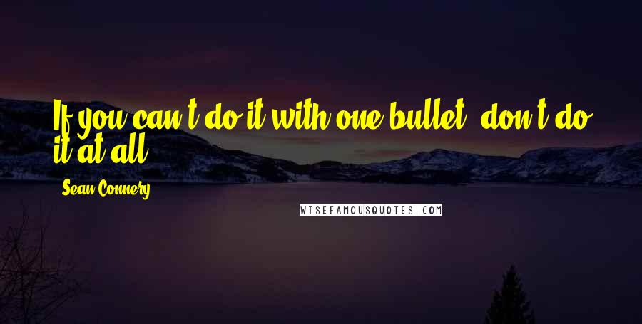 Sean Connery Quotes: If you can't do it with one bullet, don't do it at all.