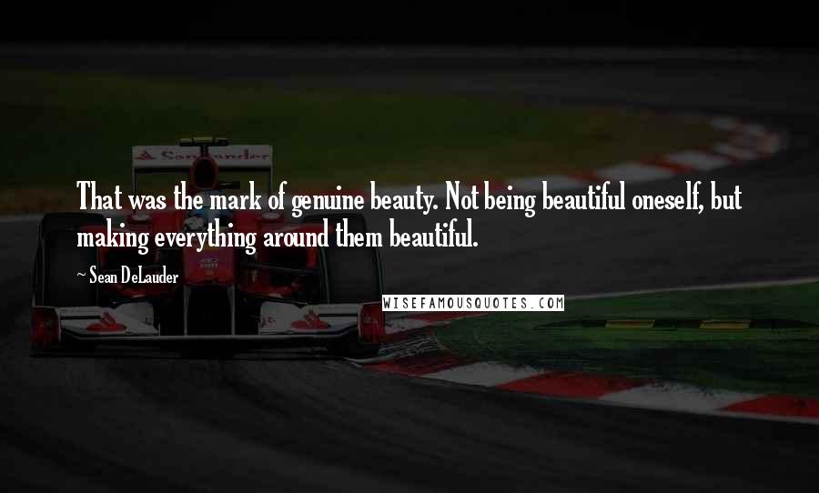 Sean DeLauder Quotes: That was the mark of genuine beauty. Not being beautiful oneself, but making everything around them beautiful.