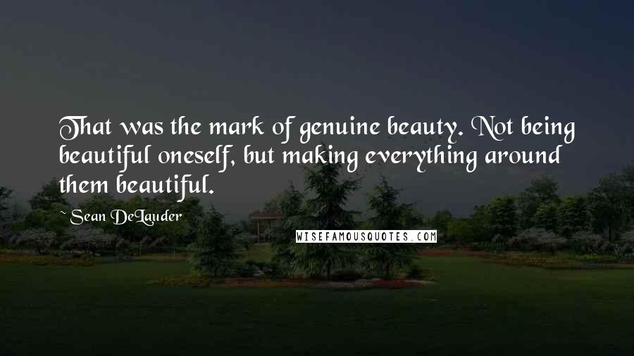 Sean DeLauder Quotes: That was the mark of genuine beauty. Not being beautiful oneself, but making everything around them beautiful.