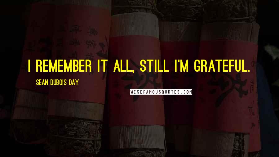 Sean DuBois Day Quotes: I remember it all, still I'm grateful.