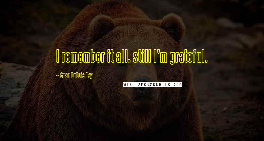 Sean DuBois Day Quotes: I remember it all, still I'm grateful.