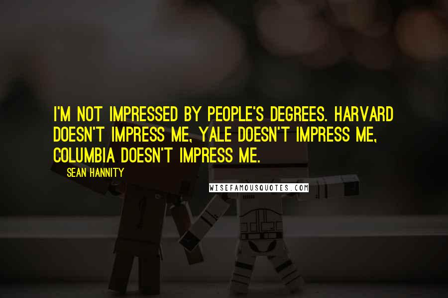 Sean Hannity Quotes: I'm not impressed by people's degrees. Harvard doesn't impress me, Yale doesn't impress me, Columbia doesn't impress me.