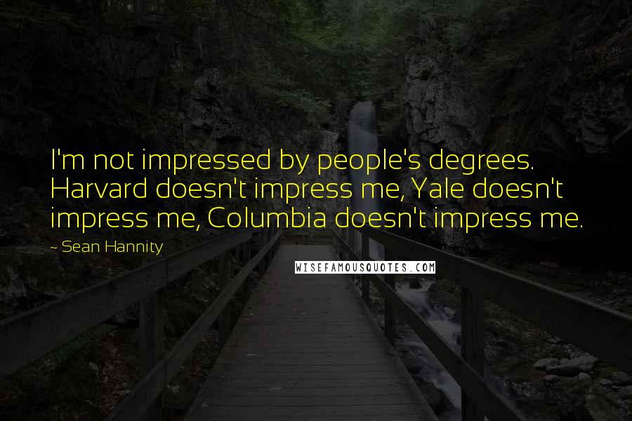 Sean Hannity Quotes: I'm not impressed by people's degrees. Harvard doesn't impress me, Yale doesn't impress me, Columbia doesn't impress me.