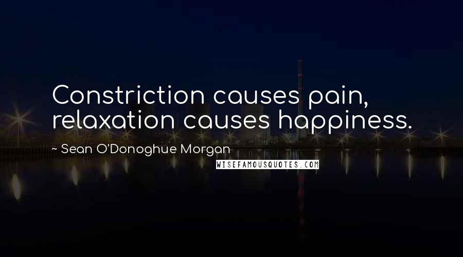 Sean O'Donoghue Morgan Quotes: Constriction causes pain, relaxation causes happiness.