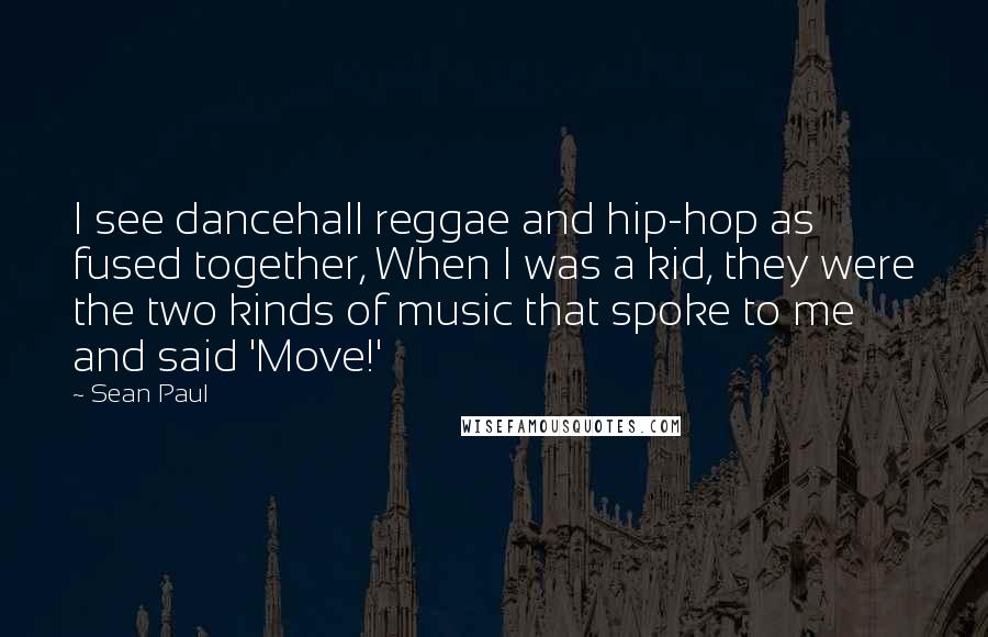 Sean Paul Quotes: I see dancehall reggae and hip-hop as fused together, When I was a kid, they were the two kinds of music that spoke to me and said 'Move!'