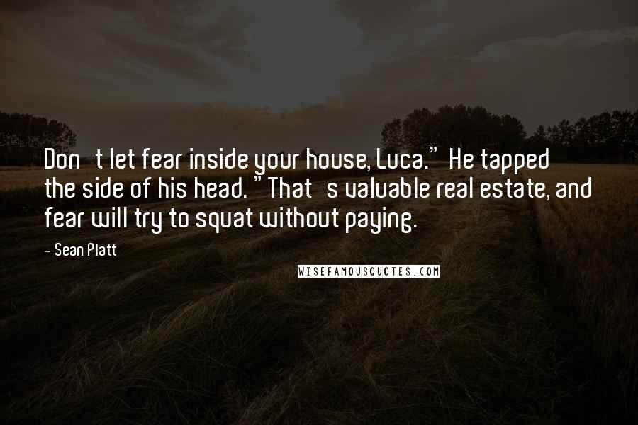 Sean Platt Quotes: Don't let fear inside your house, Luca." He tapped the side of his head. "That's valuable real estate, and fear will try to squat without paying.