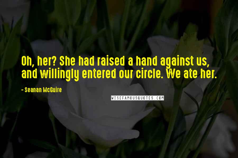 Seanan McGuire Quotes: Oh, her? She had raised a hand against us, and willingly entered our circle. We ate her.