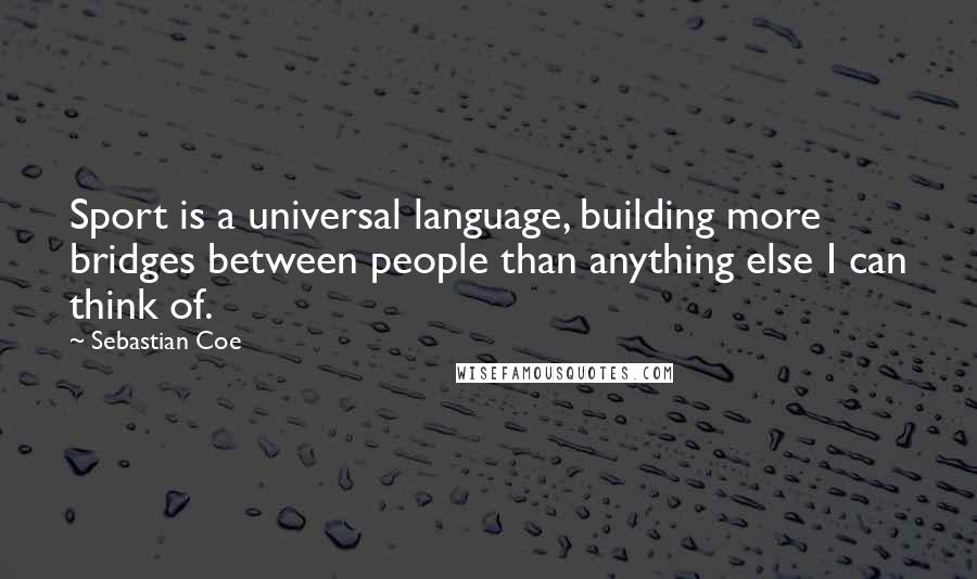 Sebastian Coe Quotes: Sport is a universal language, building more bridges between people than anything else I can think of.