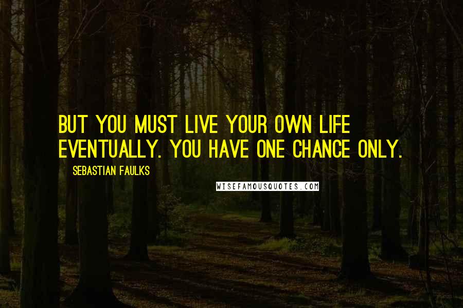 Sebastian Faulks Quotes: But you must live your own life eventually. You have one chance only.