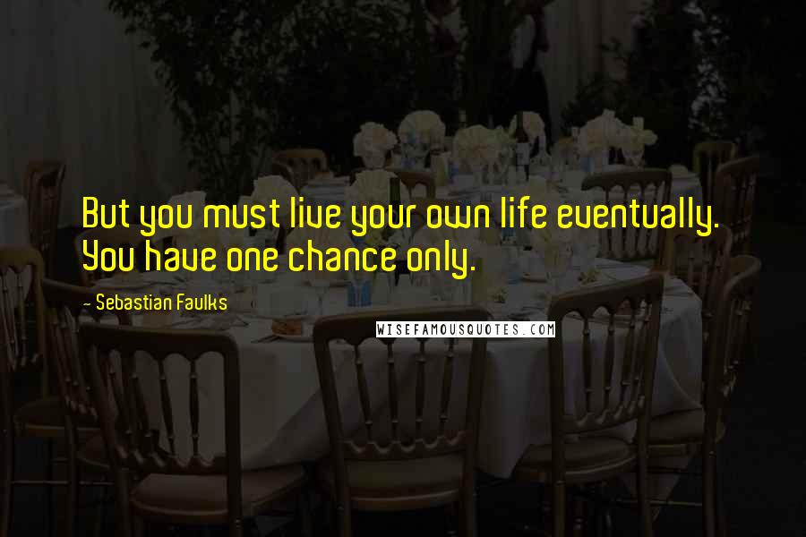 Sebastian Faulks Quotes: But you must live your own life eventually. You have one chance only.