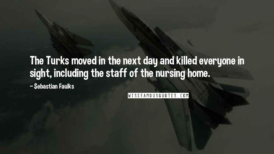 Sebastian Faulks Quotes: The Turks moved in the next day and killed everyone in sight, including the staff of the nursing home.