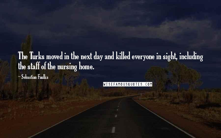 Sebastian Faulks Quotes: The Turks moved in the next day and killed everyone in sight, including the staff of the nursing home.