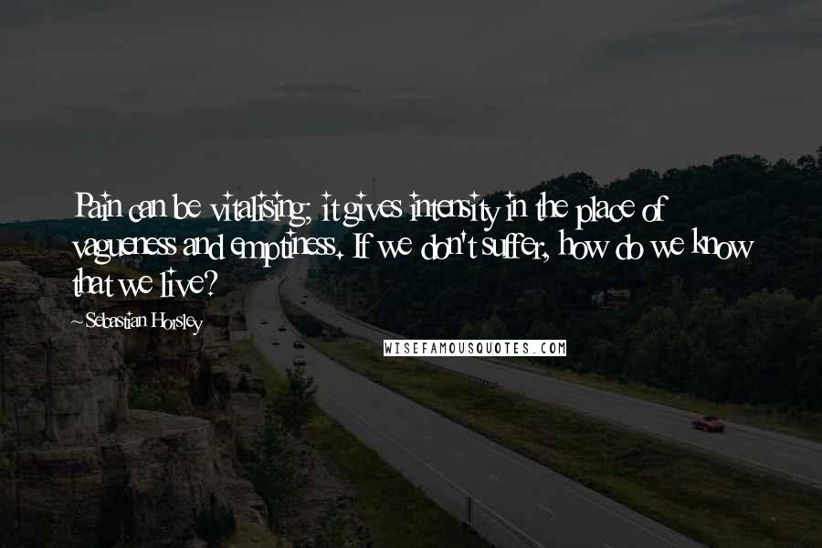 Sebastian Horsley Quotes: Pain can be vitalising; it gives intensity in the place of vagueness and emptiness. If we don't suffer, how do we know that we live?