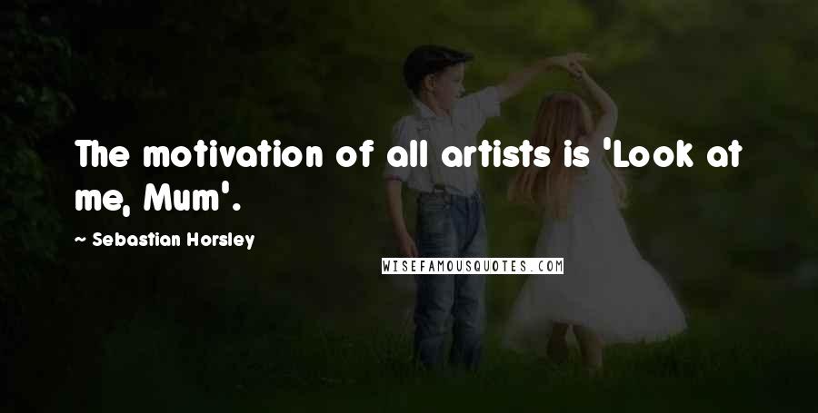 Sebastian Horsley Quotes: The motivation of all artists is 'Look at me, Mum'.