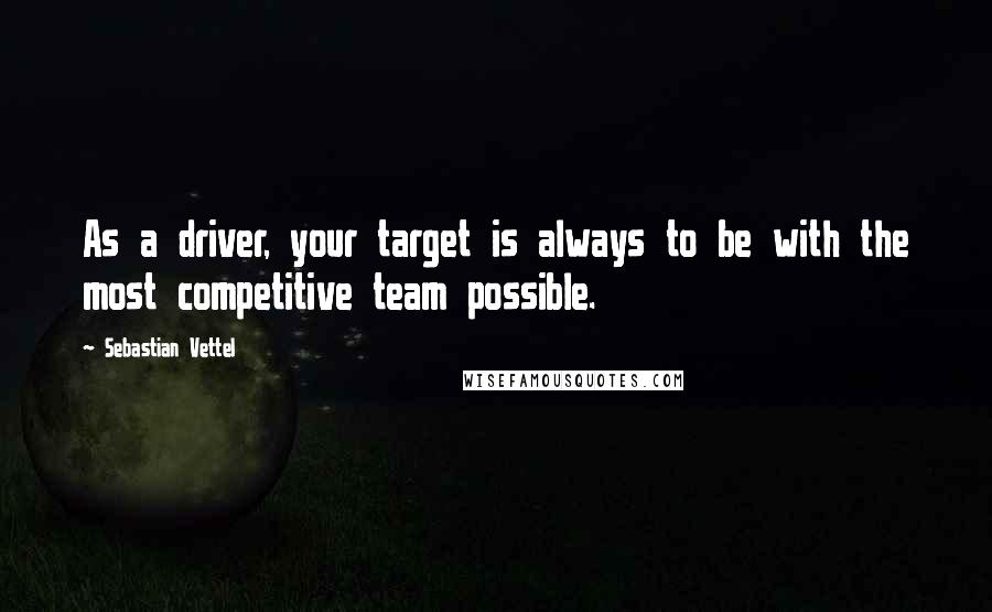 Sebastian Vettel Quotes: As a driver, your target is always to be with the most competitive team possible.