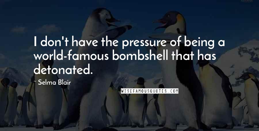 Selma Blair Quotes: I don't have the pressure of being a world-famous bombshell that has detonated.