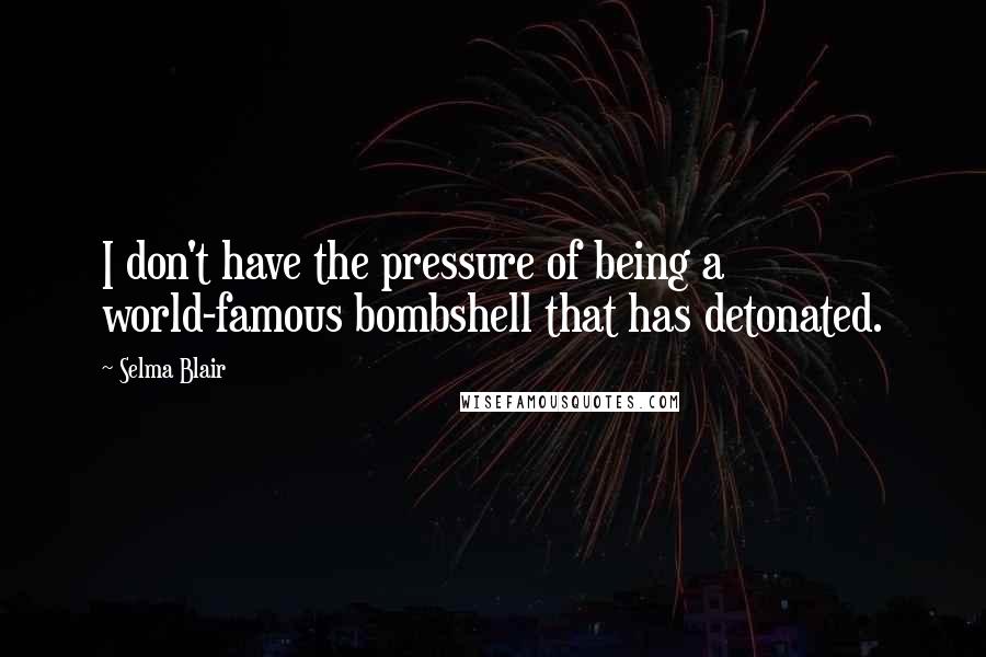 Selma Blair Quotes: I don't have the pressure of being a world-famous bombshell that has detonated.