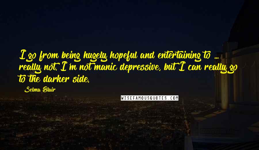 Selma Blair Quotes: I go from being hugely hopeful and entertaining to ... really not. I'm not manic depressive, but I can really go to the darker side.