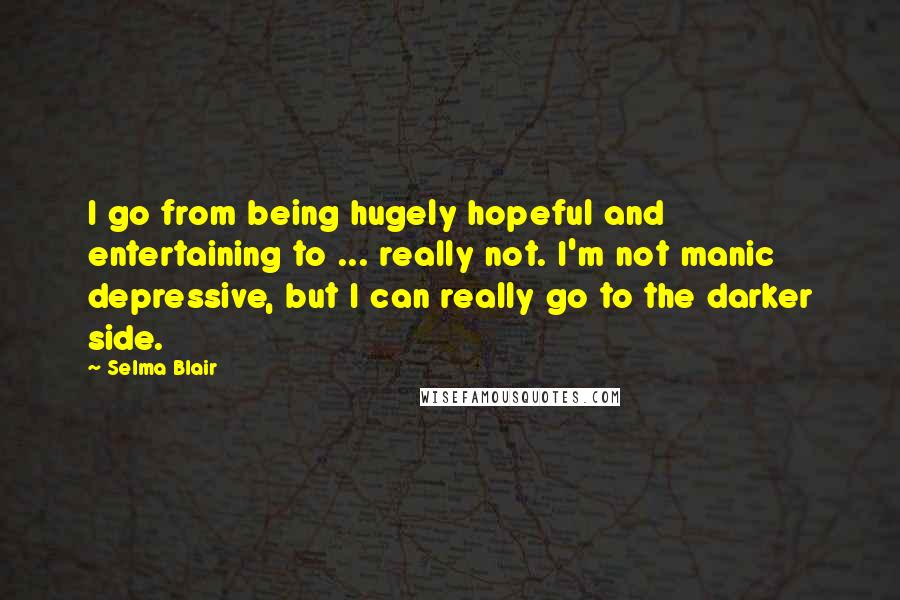 Selma Blair Quotes: I go from being hugely hopeful and entertaining to ... really not. I'm not manic depressive, but I can really go to the darker side.