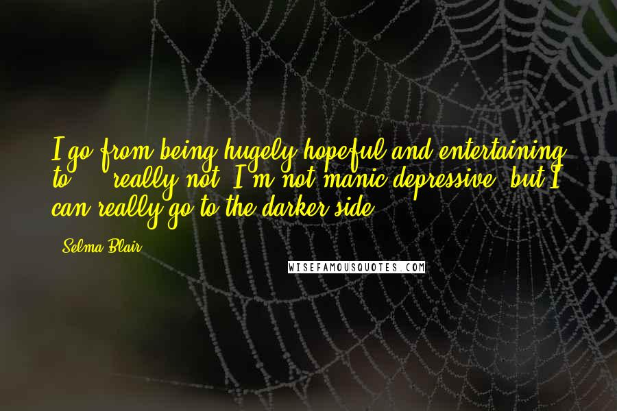 Selma Blair Quotes: I go from being hugely hopeful and entertaining to ... really not. I'm not manic depressive, but I can really go to the darker side.