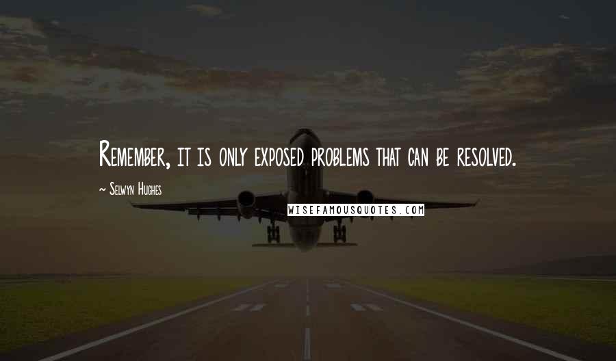 Selwyn Hughes Quotes: Remember, it is only exposed problems that can be resolved.