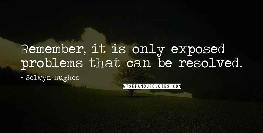 Selwyn Hughes Quotes: Remember, it is only exposed problems that can be resolved.