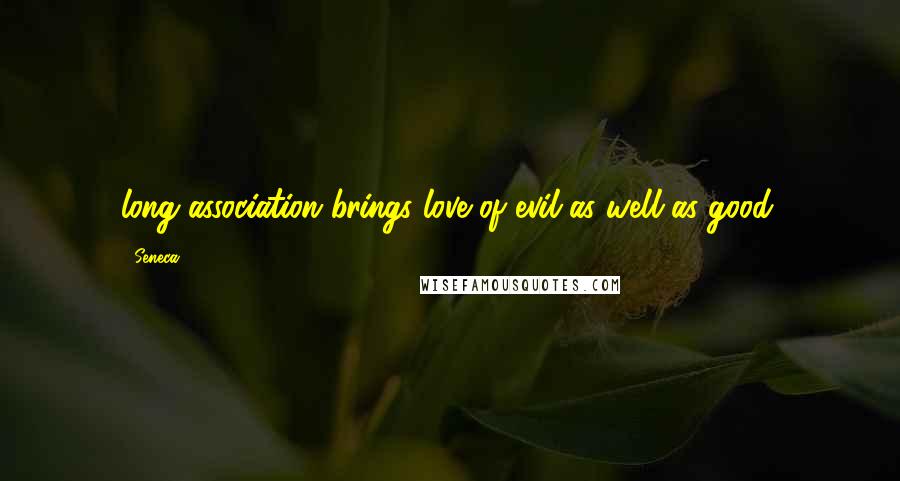 Seneca. Quotes: long association brings love of evil as well as good.