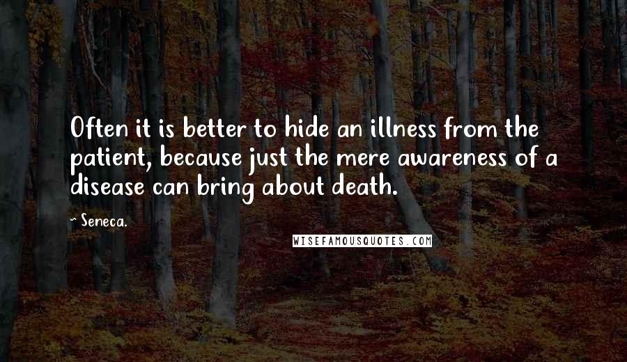 Seneca. Quotes: Often it is better to hide an illness from the patient, because just the mere awareness of a disease can bring about death.