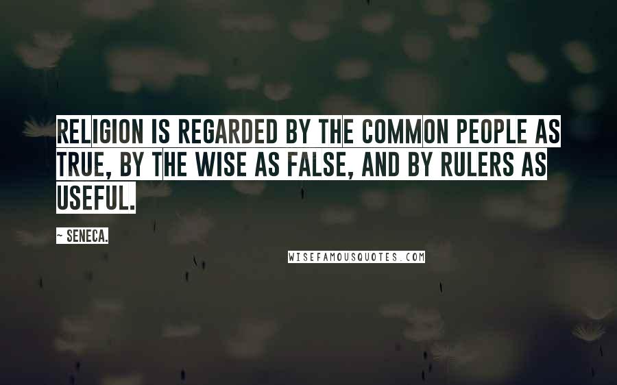 Seneca. Quotes: Religion is regarded by the common people as true, by the wise as false, and by rulers as useful.