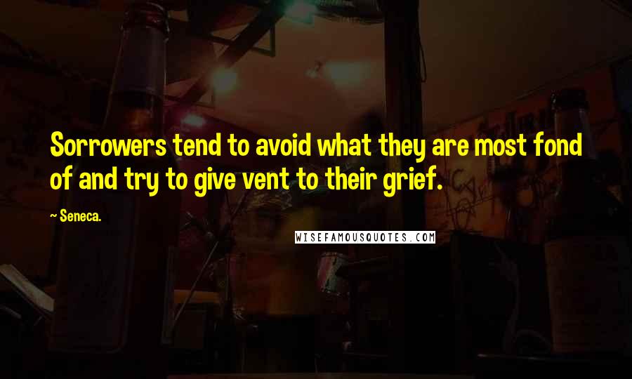 Seneca. Quotes: Sorrowers tend to avoid what they are most fond of and try to give vent to their grief.