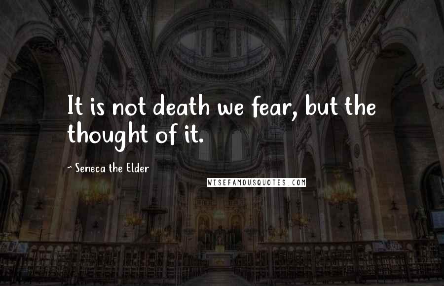 Seneca The Elder Quotes: It is not death we fear, but the thought of it.